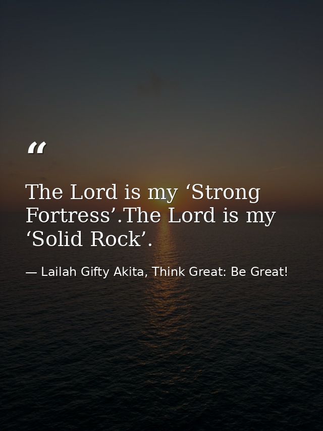 The Lord is my ‘Strong Fortress’.The Lord is my ‘Solid Rock’. — Lailah Gifty Akita, Think Great: Be Great!
