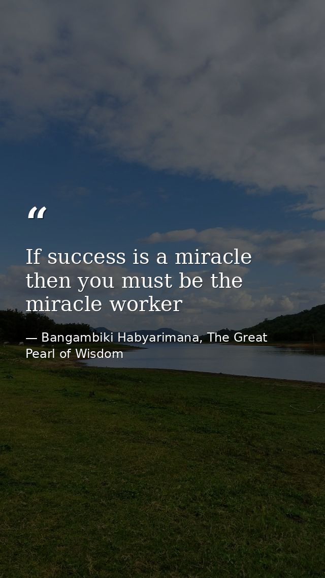 If success is a miracle then you must be the miracle worker — Bangambiki Habyarimana, The Great Pearl of Wisdom
