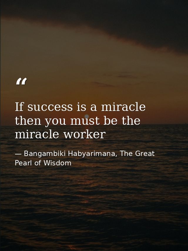 If success is a miracle then you must be the miracle worker — Bangambiki Habyarimana, The Great Pearl of Wisdom