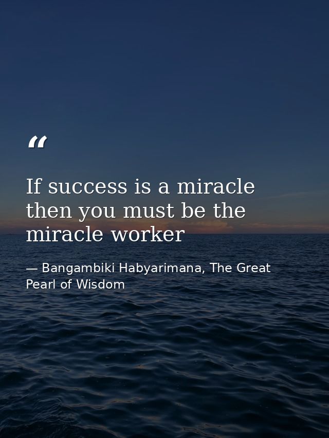 If success is a miracle then you must be the miracle worker — Bangambiki Habyarimana, The Great Pearl of Wisdom