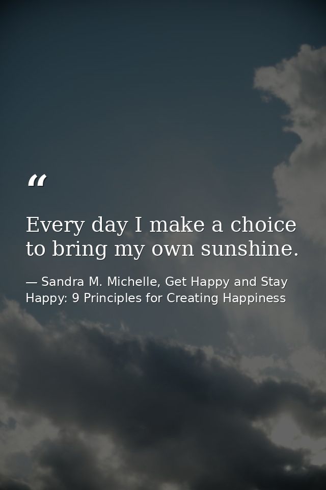 Every day I make a choice to bring my own sunshine. — Sandra M. Michelle, Get Happy and Stay Happy: 9 Principles for Creating Happiness