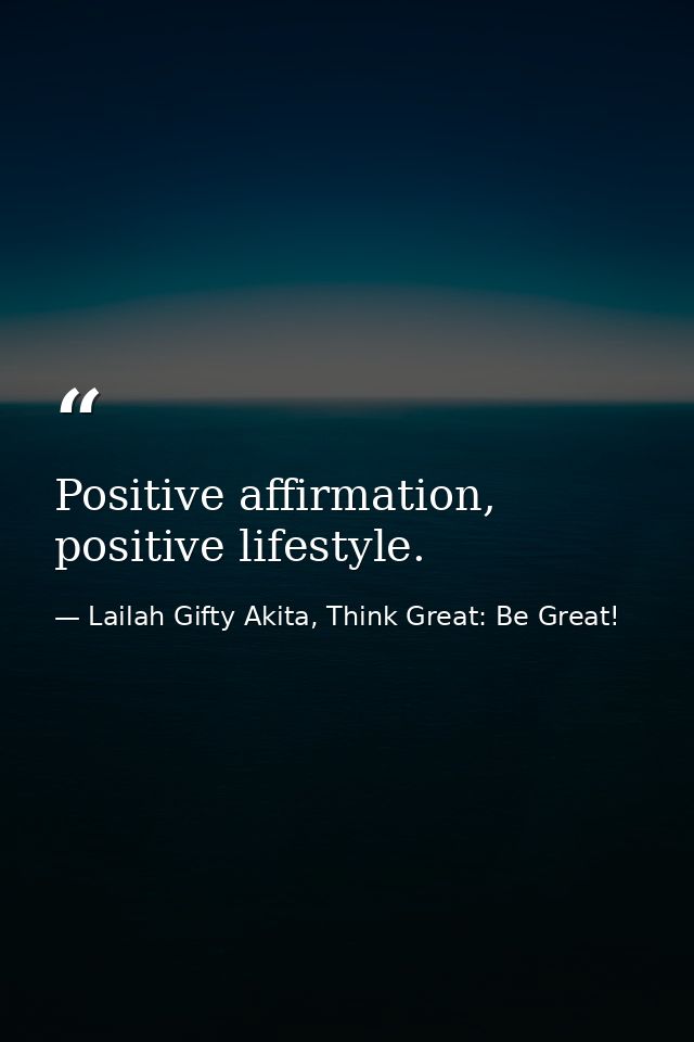 Positive affirmation, positive lifestyle. — Lailah Gifty Akita, Think Great: Be Great!