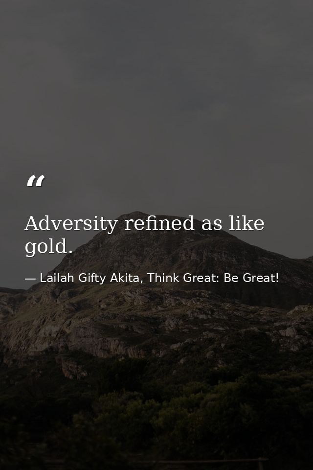 Adversity refined as like gold. — Lailah Gifty Akita, Think Great: Be Great!