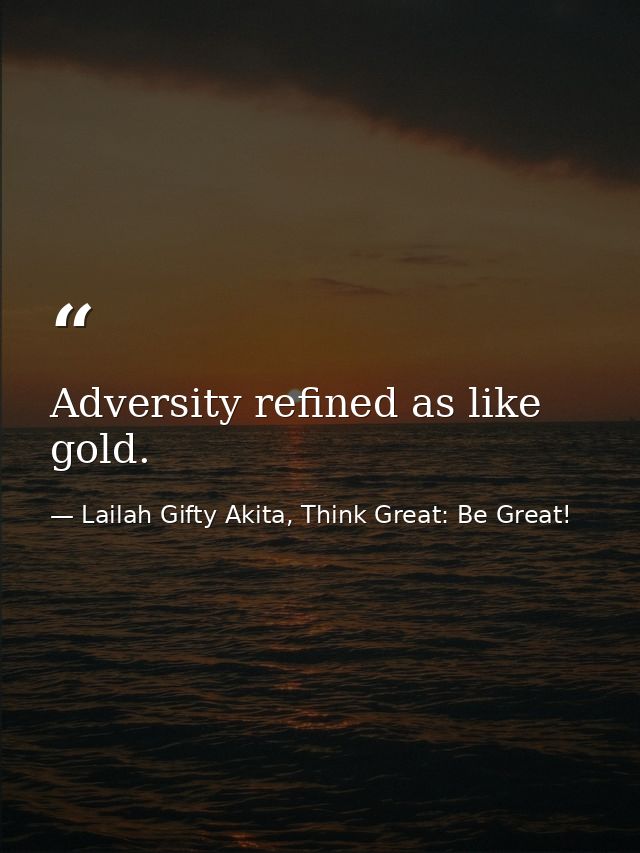 Adversity refined as like gold. — Lailah Gifty Akita, Think Great: Be Great!