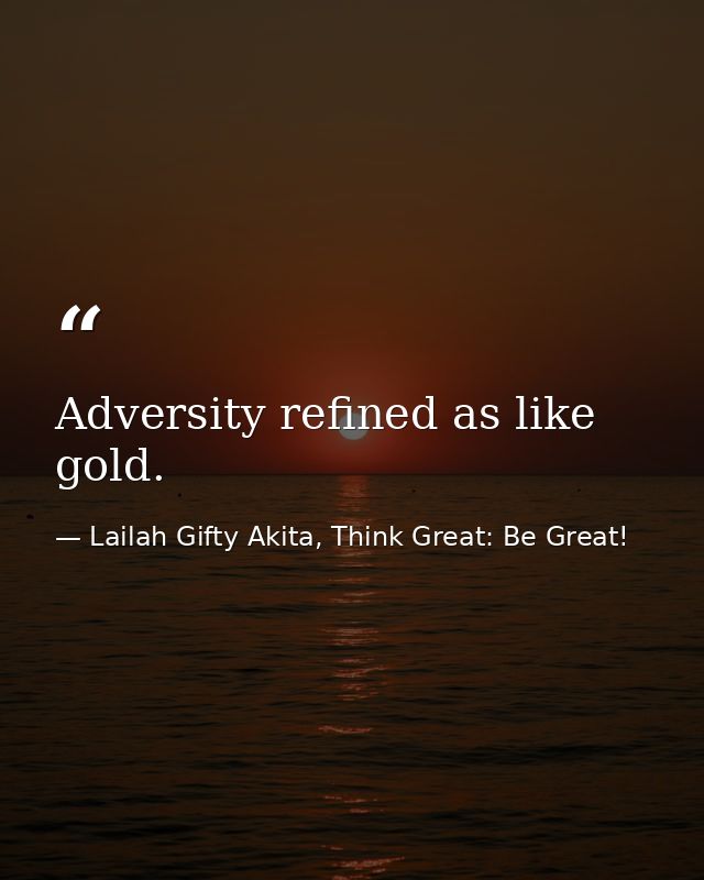 Adversity refined as like gold. — Lailah Gifty Akita, Think Great: Be Great!