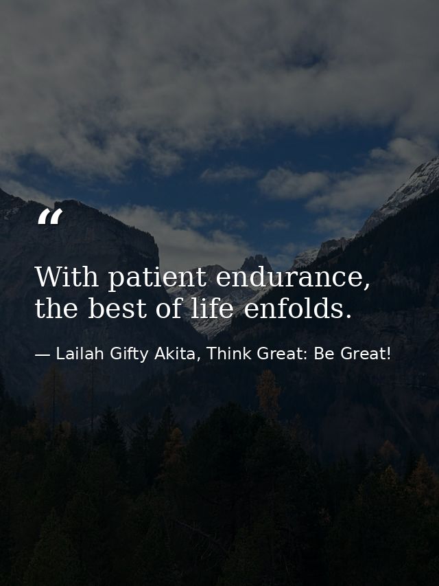 With patient endurance, the best of life enfolds. — Lailah Gifty Akita, Think Great: Be Great!