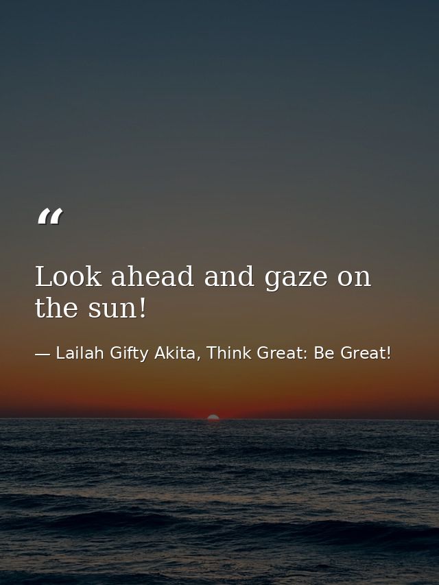 Look ahead and gaze on the sun! — Lailah Gifty Akita, Think Great: Be Great!