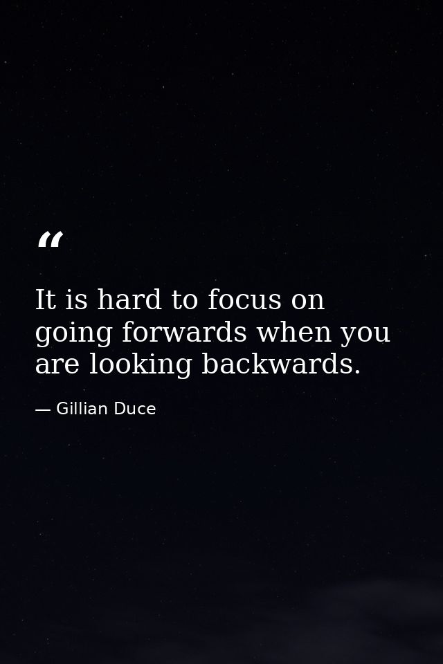 It is hard to focus on going forwards when you are looking backwards. — Gillian Duce