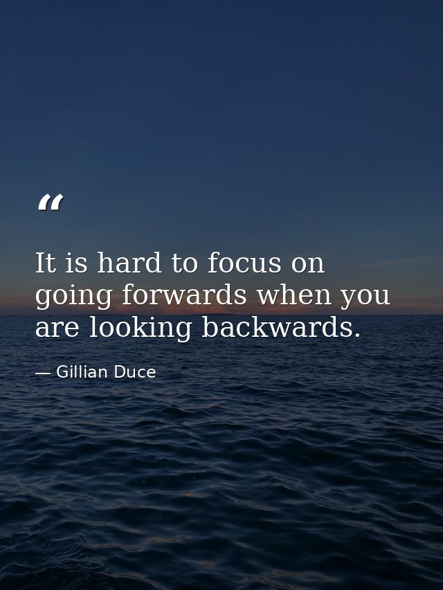It is hard to focus on going forwards when you are looking backwards. — Gillian Duce