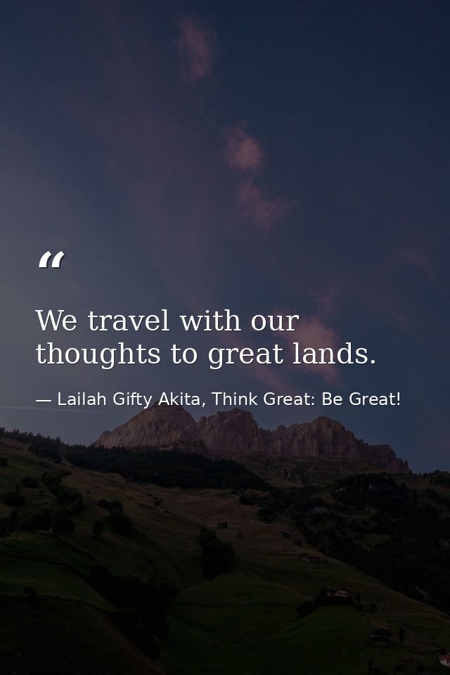 We travel with our thoughts to great lands. — Lailah Gifty Akita, Think Great: Be Great!