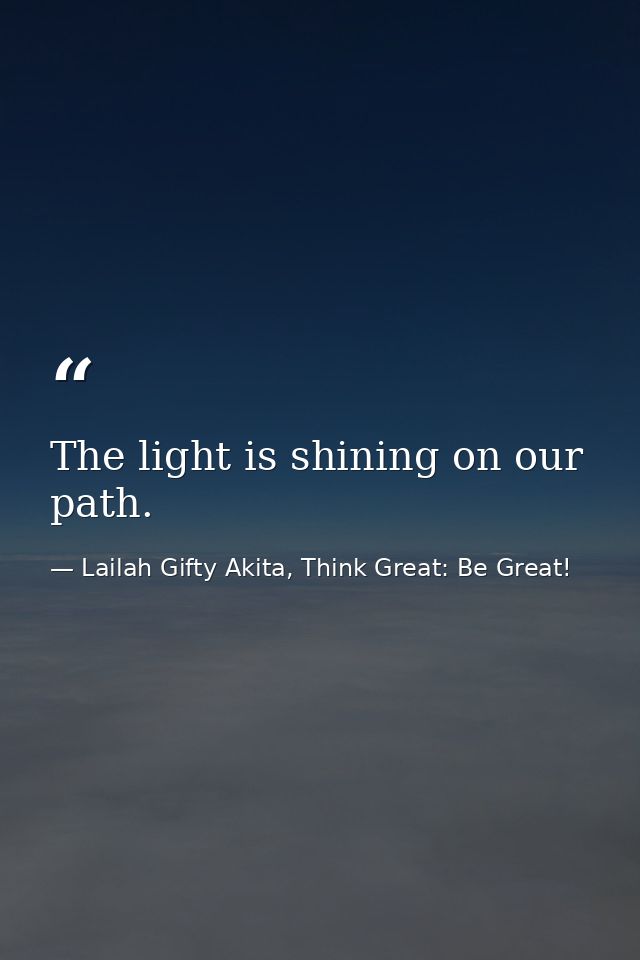 The light is shining on our path. — Lailah Gifty Akita, Think Great: Be Great!
