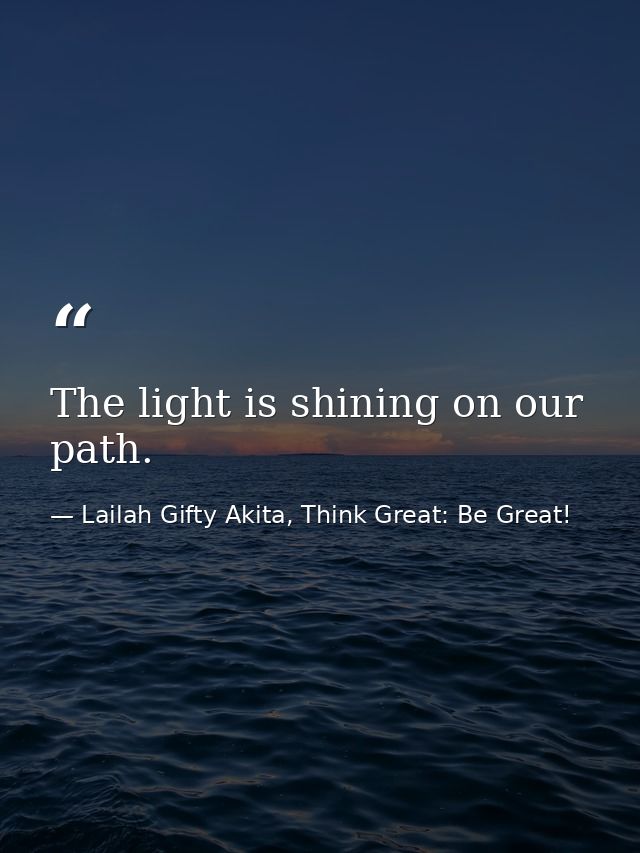 The light is shining on our path. — Lailah Gifty Akita, Think Great: Be Great!