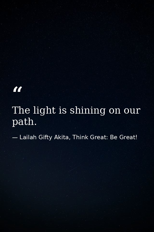 The light is shining on our path. — Lailah Gifty Akita, Think Great: Be Great!