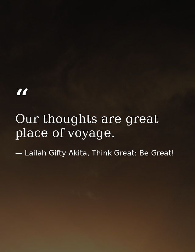 Our thoughts are great place of voyage. — Lailah Gifty Akita, Think Great: Be Great!