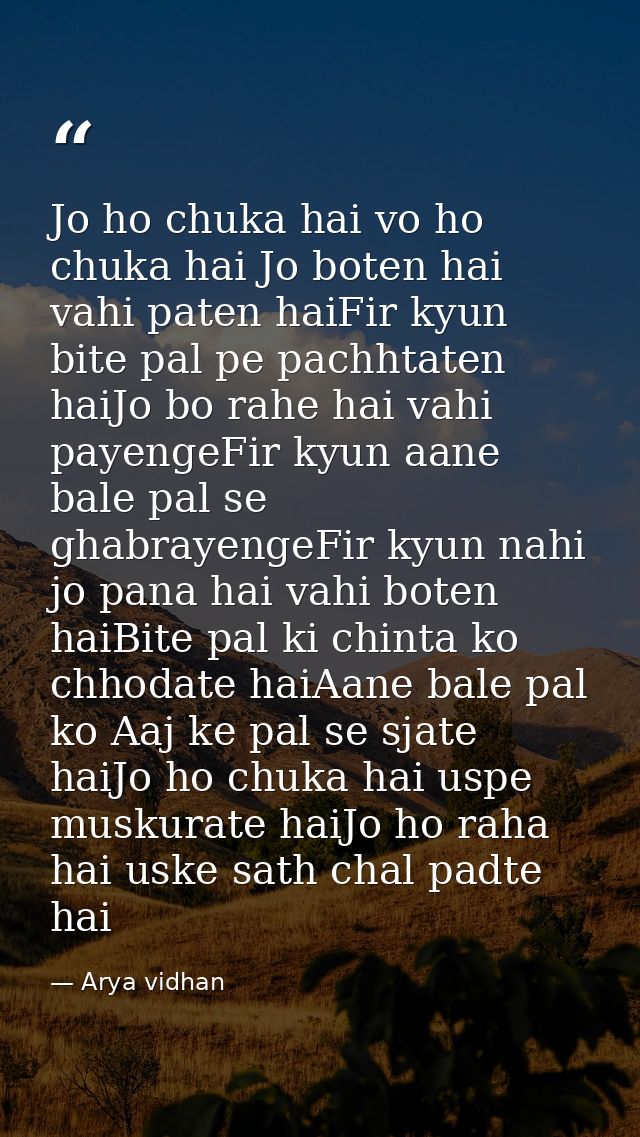 Jo ho chuka hai vo ho chuka hai Jo boten hai vahi paten haiFir kyun bite pal pe pachhtaten haiJo bo rahe hai vahi payeng — Arya vidhan
