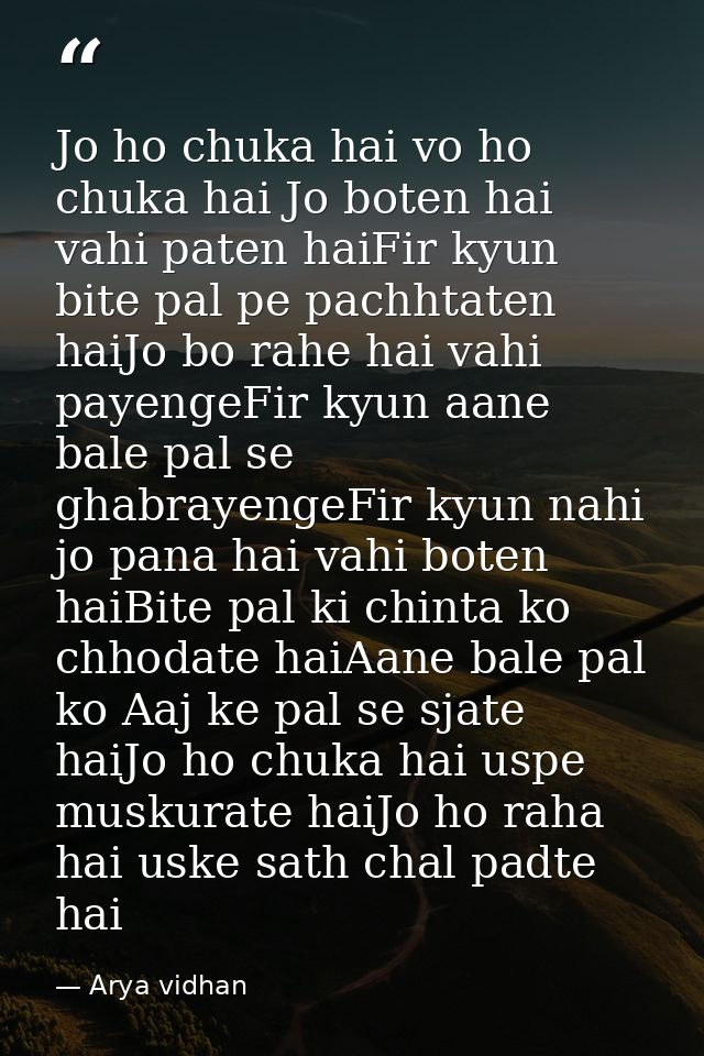 Jo ho chuka hai vo ho chuka hai Jo boten hai vahi paten haiFir kyun bite pal pe pachhtaten haiJo bo rahe hai vahi payeng — Arya vidhan
