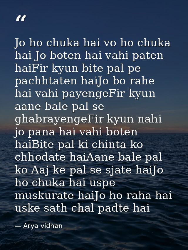 Jo ho chuka hai vo ho chuka hai Jo boten hai vahi paten haiFir kyun bite pal pe pachhtaten haiJo bo rahe hai vahi payeng — Arya vidhan