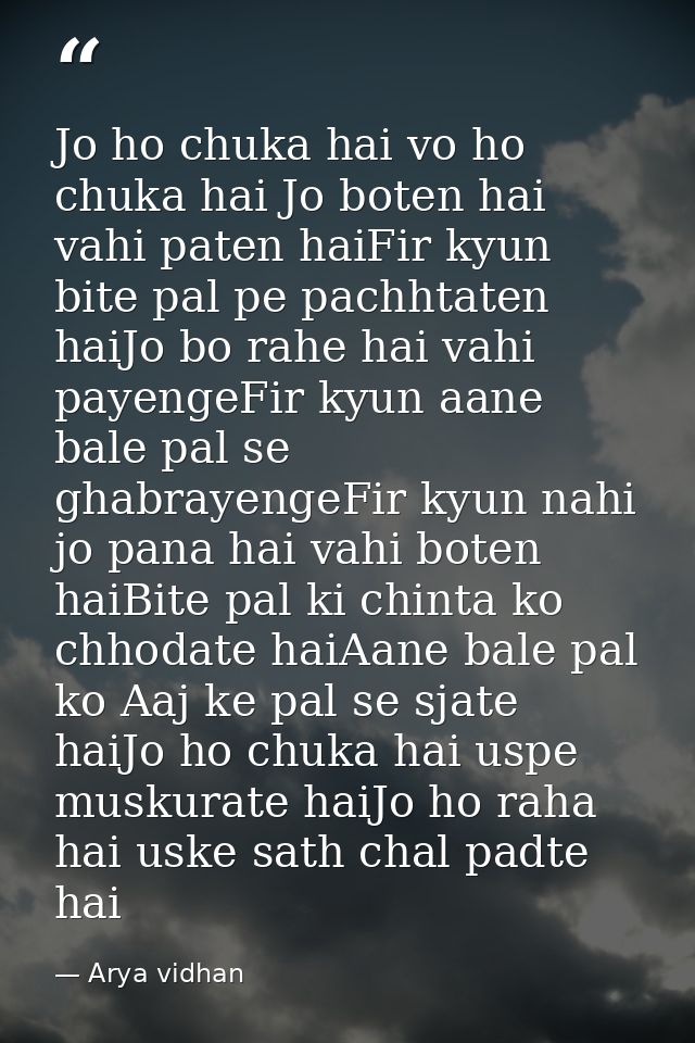 Jo ho chuka hai vo ho chuka hai Jo boten hai vahi paten haiFir kyun bite pal pe pachhtaten haiJo bo rahe hai vahi payeng — Arya vidhan