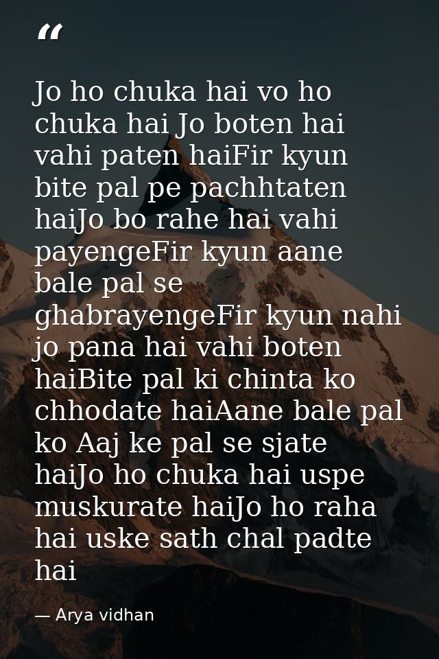 Jo ho chuka hai vo ho chuka hai Jo boten hai vahi paten haiFir kyun bite pal pe pachhtaten haiJo bo rahe hai vahi payeng — Arya vidhan