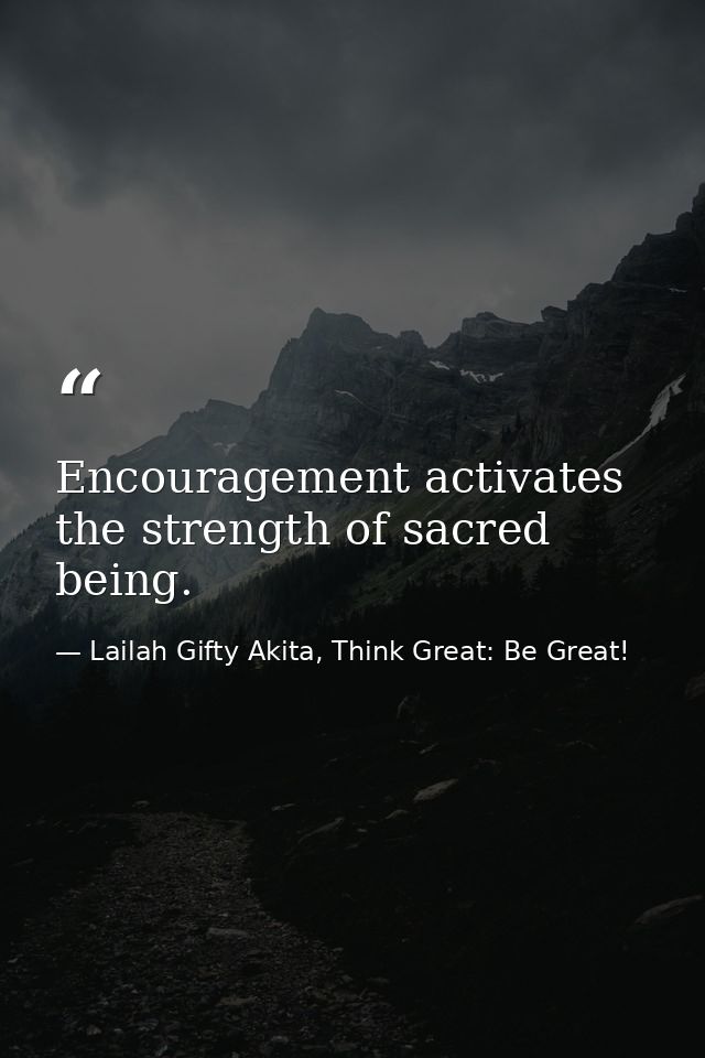 Encouragement activates the strength of sacred being. — Lailah Gifty Akita, Think Great: Be Great!