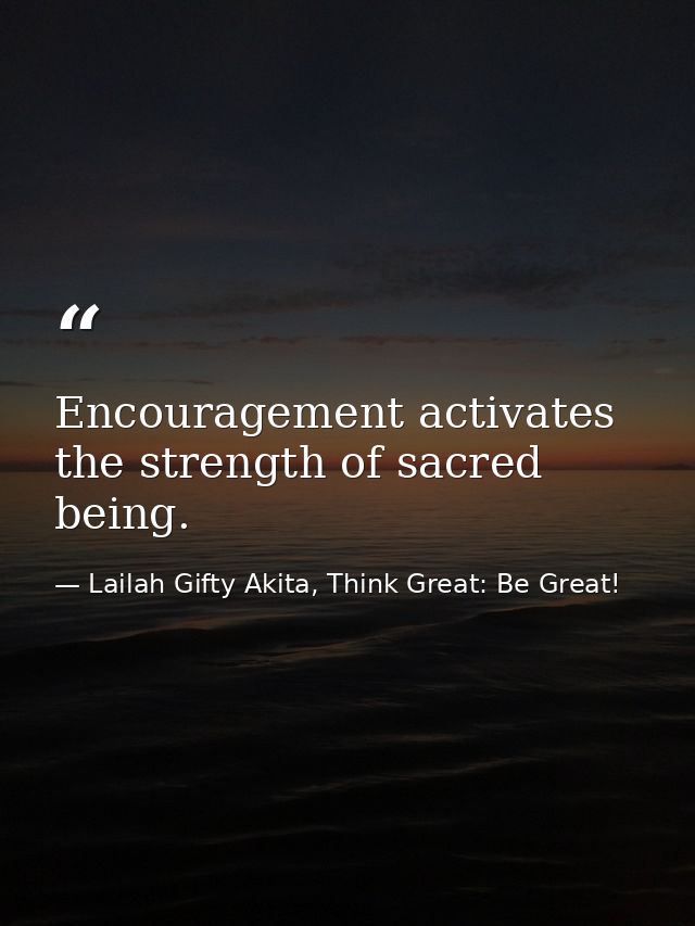 Encouragement activates the strength of sacred being. — Lailah Gifty Akita, Think Great: Be Great!