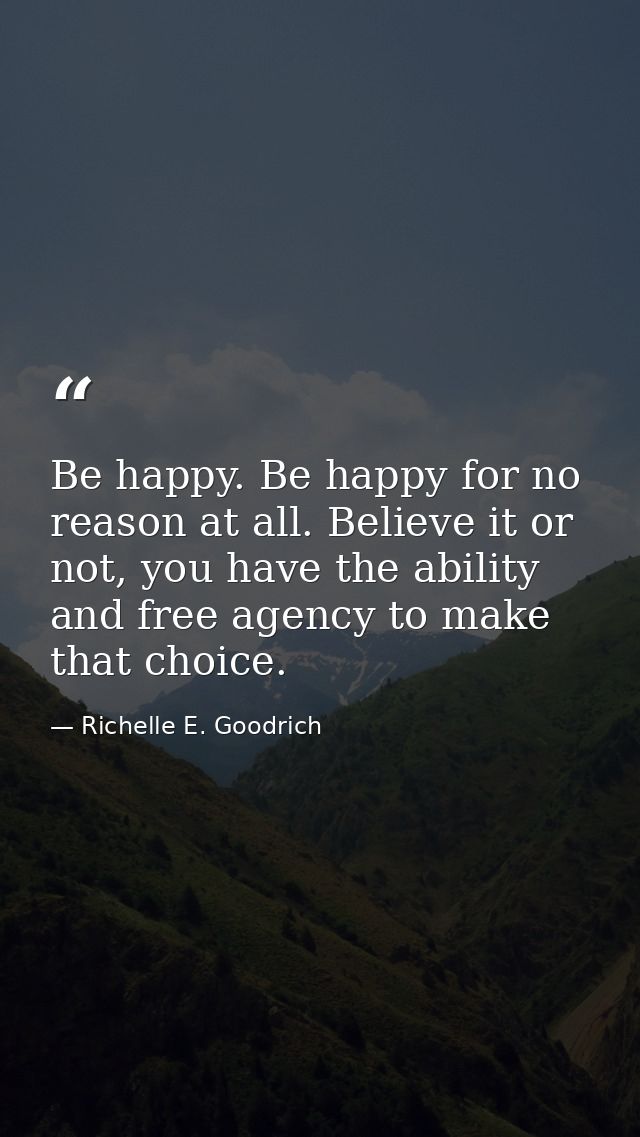 Be happy. Be happy for no reason at all. Believe it or not, you have the ability and free agency to make that choice. — Richelle E. Goodrich