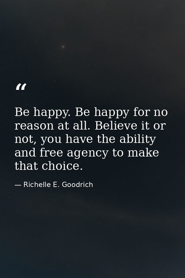 Be happy. Be happy for no reason at all. Believe it or not, you have the ability and free agency to make that choice. — Richelle E. Goodrich