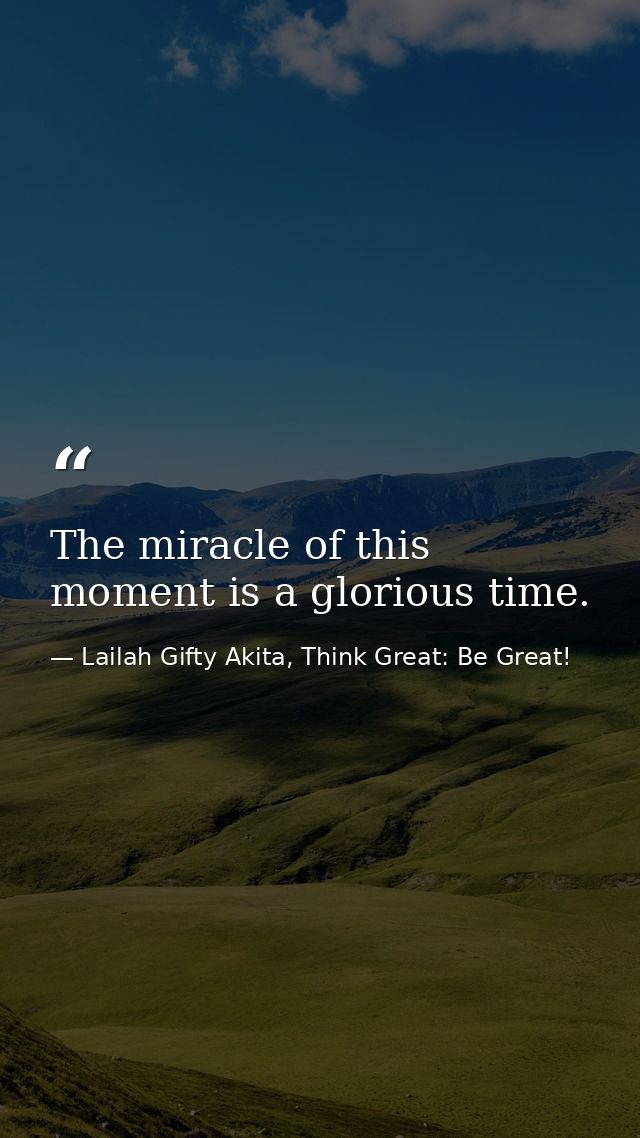 The miracle of this moment is a glorious time. — Lailah Gifty Akita, Think Great: Be Great!