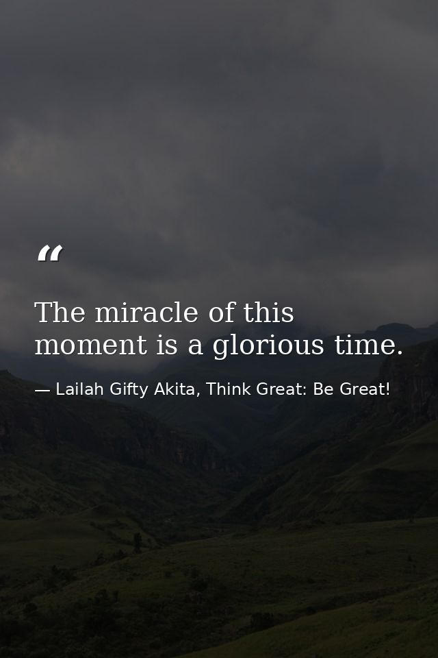 The miracle of this moment is a glorious time. — Lailah Gifty Akita, Think Great: Be Great!