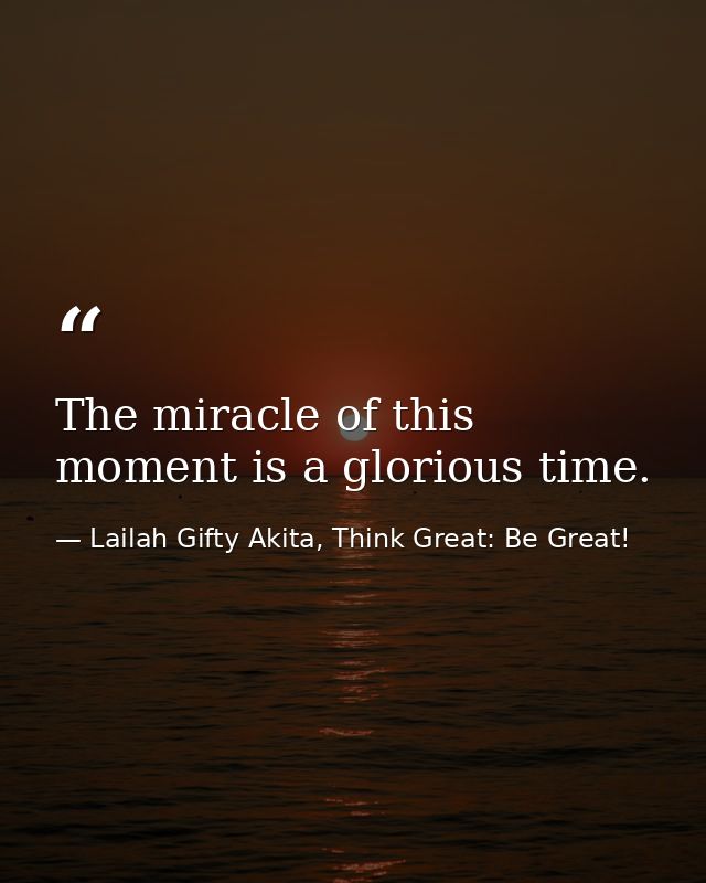The miracle of this moment is a glorious time. — Lailah Gifty Akita, Think Great: Be Great!
