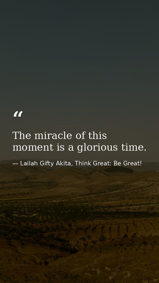 The miracle of this moment is a glorious time. — Lailah Gifty Akita, Think Great: Be Great!