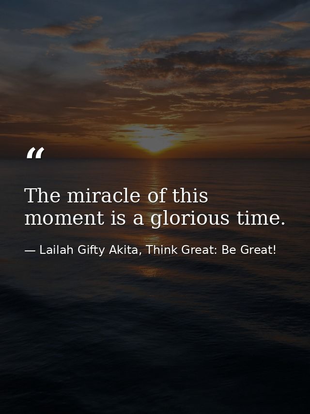 The miracle of this moment is a glorious time. — Lailah Gifty Akita, Think Great: Be Great!