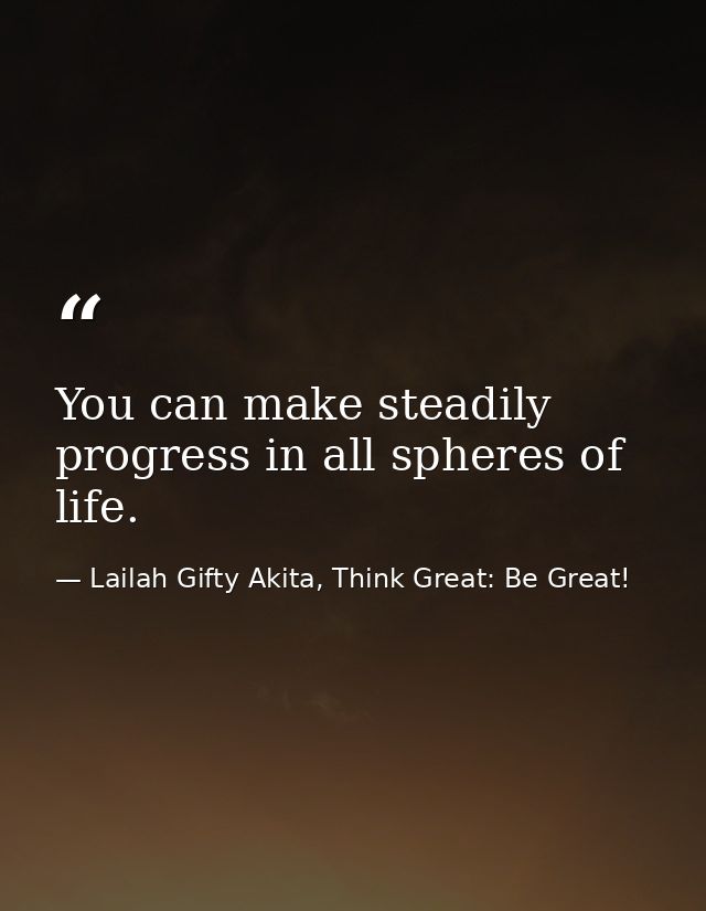 You can make steadily progress in all spheres of life. — Lailah Gifty Akita, Think Great: Be Great!