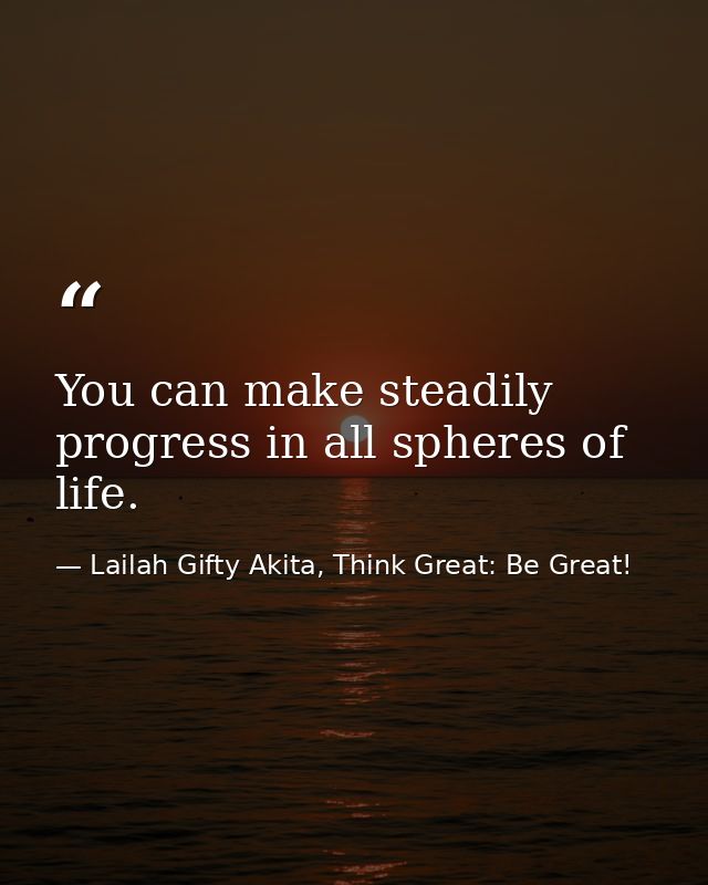 You can make steadily progress in all spheres of life. — Lailah Gifty Akita, Think Great: Be Great!