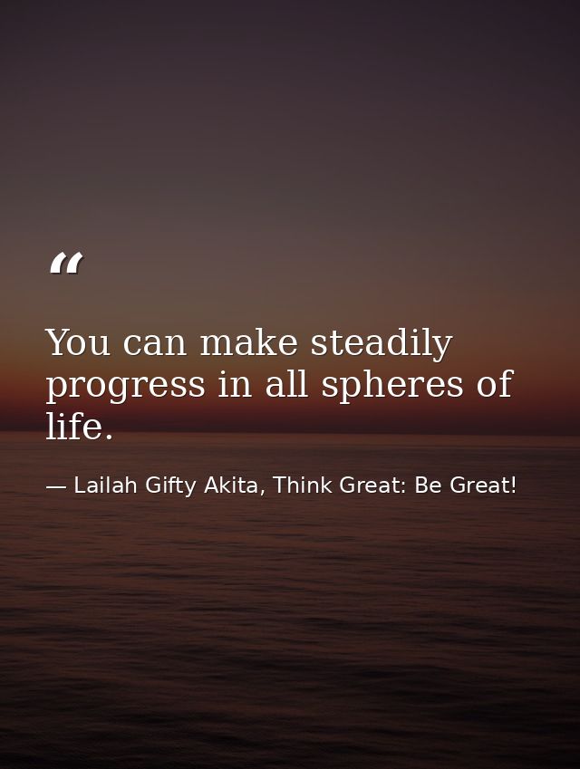 You can make steadily progress in all spheres of life. — Lailah Gifty Akita, Think Great: Be Great!