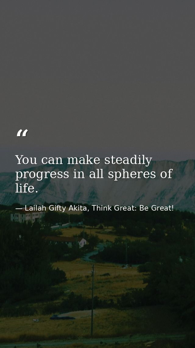 You can make steadily progress in all spheres of life. — Lailah Gifty Akita, Think Great: Be Great!