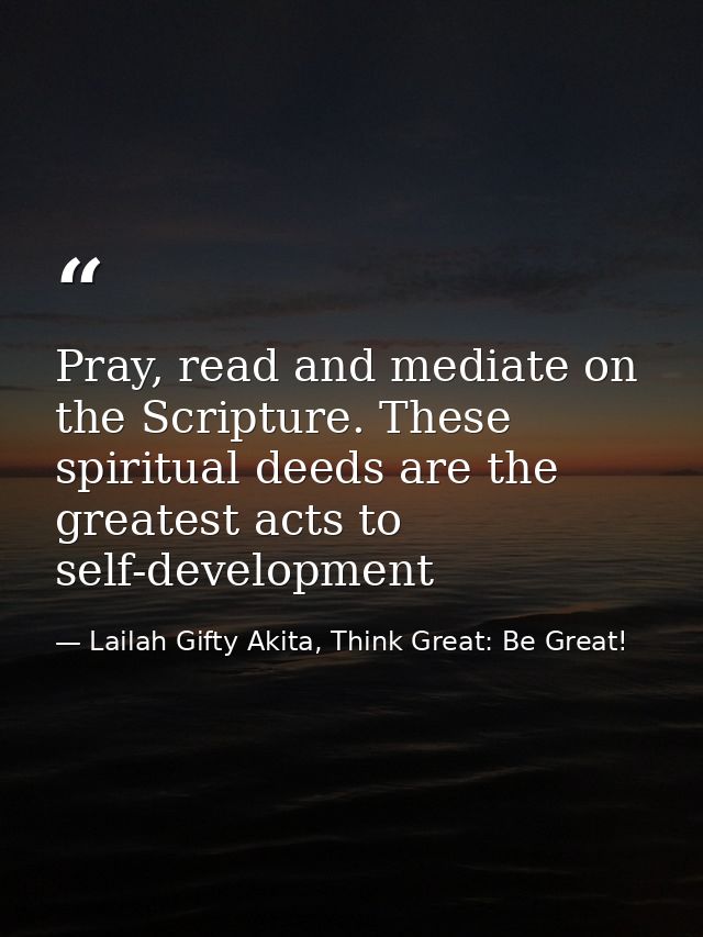 Pray, read and mediate on the Scripture. These spiritual deeds are the greatest acts to self-development — Lailah Gifty Akita, Think Great: Be Great!
