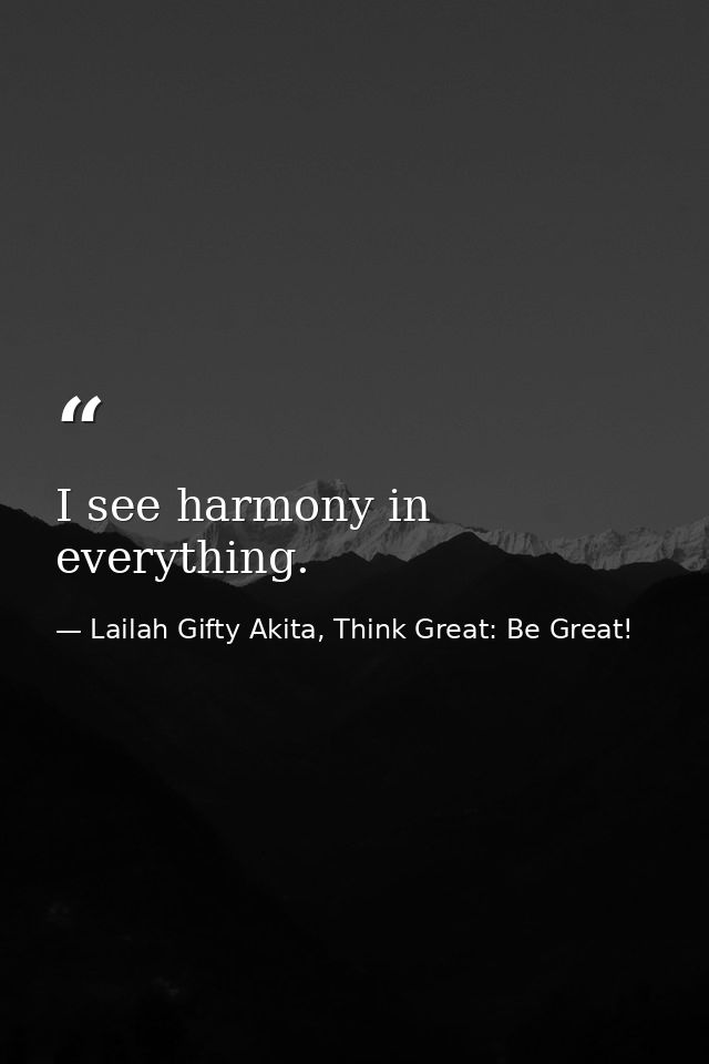 I see harmony in everything. — Lailah Gifty Akita, Think Great: Be Great!