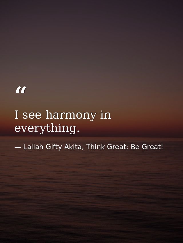 I see harmony in everything. — Lailah Gifty Akita, Think Great: Be Great!