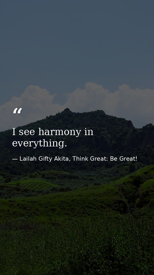I see harmony in everything. — Lailah Gifty Akita, Think Great: Be Great!