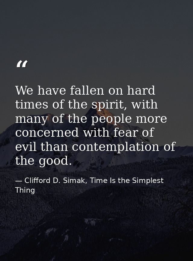 We have fallen on hard times of the spirit, with many of the people more concerned with fear of evil than contemplation  — Clifford D. Simak, Time Is the Simplest Thing