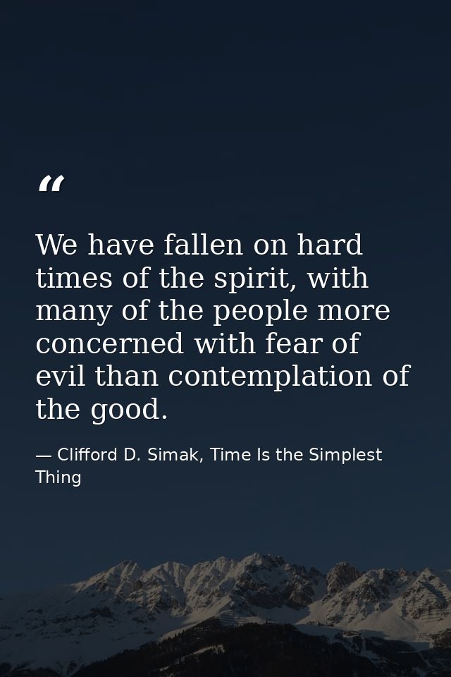 We have fallen on hard times of the spirit, with many of the people more concerned with fear of evil than contemplation  — Clifford D. Simak, Time Is the Simplest Thing