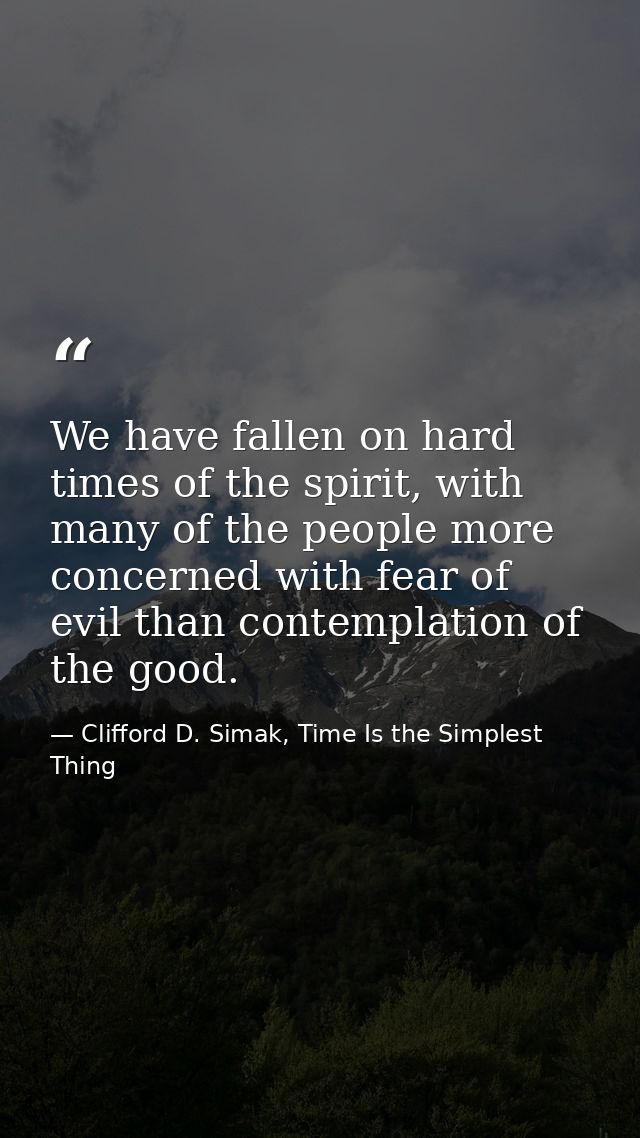 We have fallen on hard times of the spirit, with many of the people more concerned with fear of evil than contemplation  — Clifford D. Simak, Time Is the Simplest Thing