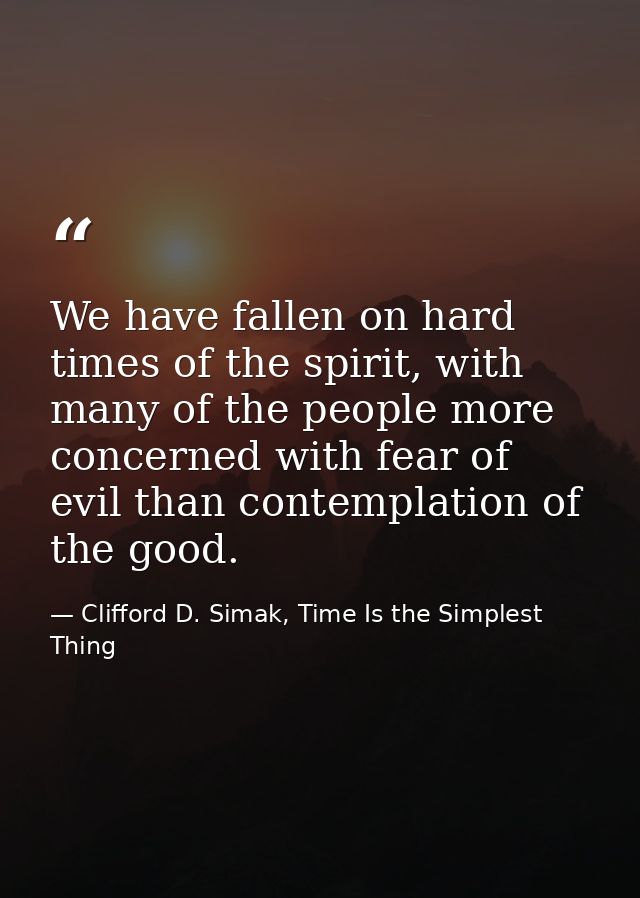 We have fallen on hard times of the spirit, with many of the people more concerned with fear of evil than contemplation  — Clifford D. Simak, Time Is the Simplest Thing