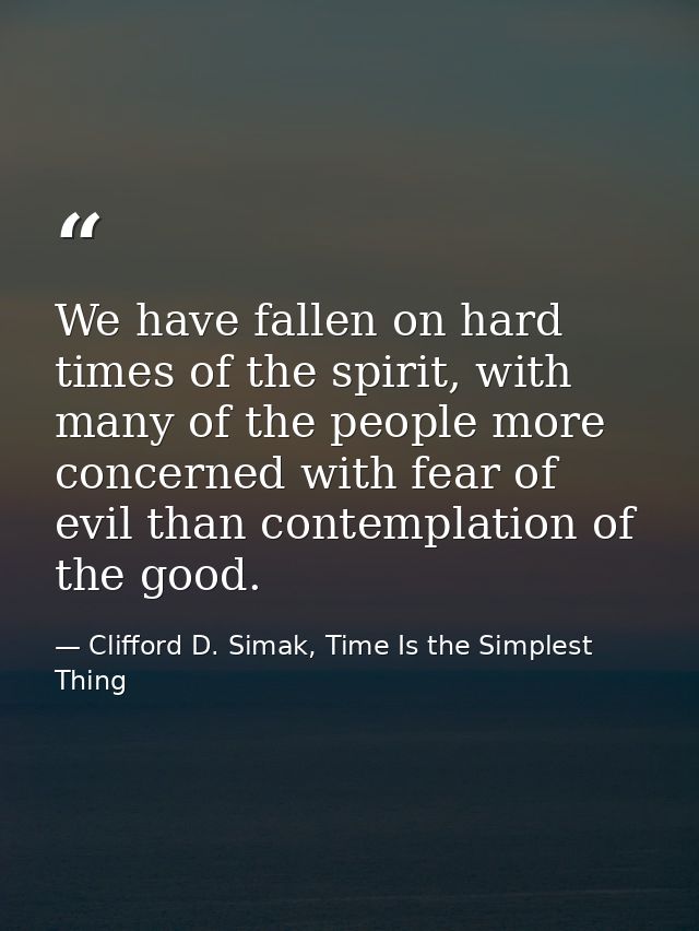 We have fallen on hard times of the spirit, with many of the people more concerned with fear of evil than contemplation  — Clifford D. Simak, Time Is the Simplest Thing
