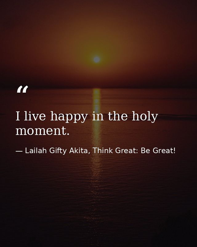 I live happy in the holy moment. — Lailah Gifty Akita, Think Great: Be Great!
