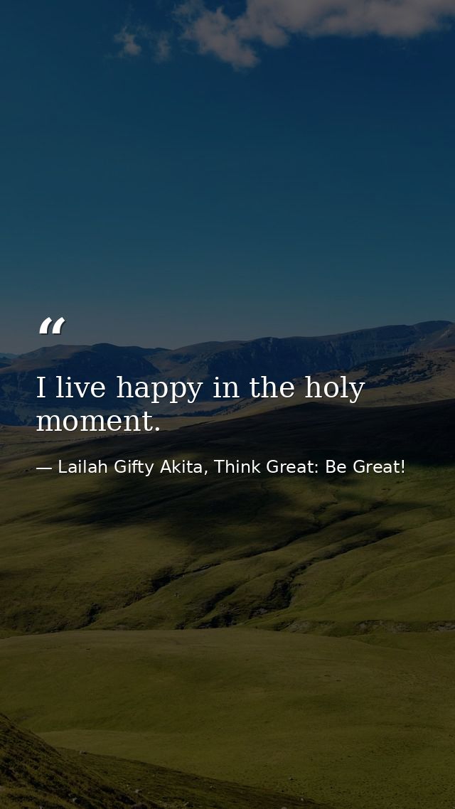 I live happy in the holy moment. — Lailah Gifty Akita, Think Great: Be Great!