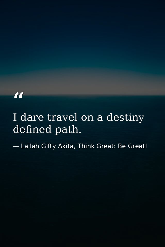 I dare travel on a destiny defined path. — Lailah Gifty Akita, Think Great: Be Great!