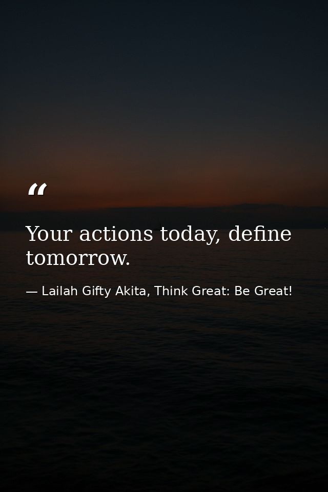Your actions today, define tomorrow. — Lailah Gifty Akita, Think Great: Be Great!