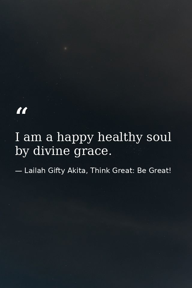 I am a happy healthy soul by divine grace. — Lailah Gifty Akita, Think Great: Be Great!